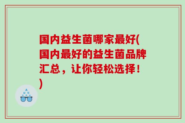国内益生菌哪家好(国内好的益生菌品牌汇总,让你轻松选择!) 国内益生菌哪家好(国内好的益生菌品牌汇总,让你轻松选择!)