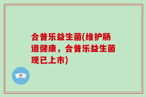 合普乐益生菌(维护肠道健康,合普乐益生菌现已上市) 合普乐益生菌(维护肠道健康,合普乐益生菌现已上市)