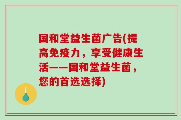 国和堂益生菌广告(提高免疫力，享受健康生活——国和堂益生菌，您的首选选择)