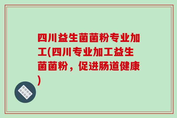 四川益生菌菌粉专业加工(四川专业加工益生菌菌粉，促进肠道健康)