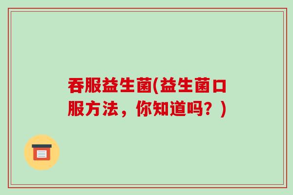 吞服益生菌(益生菌口服方法，你知道吗？)