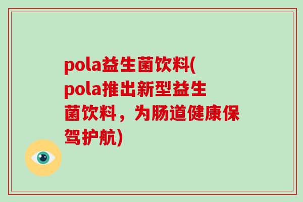 pola益生菌饮料(pola推出新型益生菌饮料，为肠道健康保驾护航)