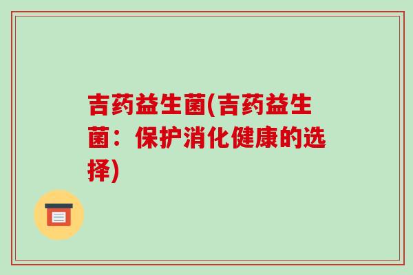 吉药益生菌(吉药益生菌:保护消化健康的选择) 吉药益生菌(吉药益生菌:保护消化健康的选择)