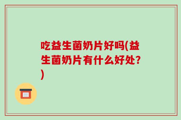 吃益生菌奶片好吗(益生菌奶片有什么好处？)