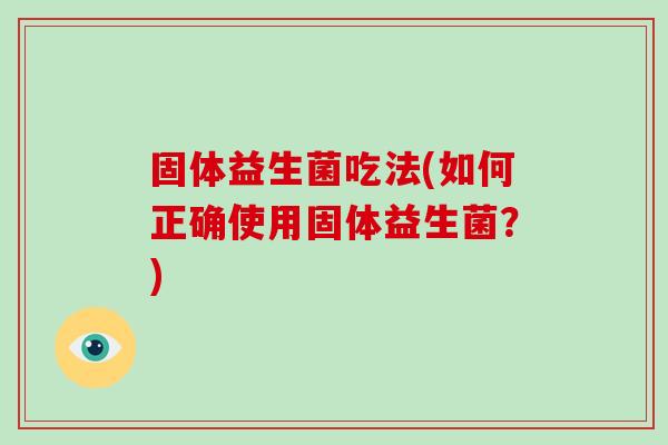 固体益生菌吃法(如何正确使用固体益生菌？)