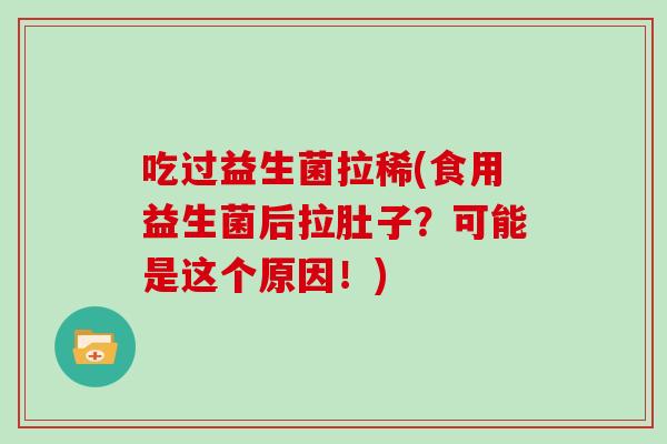 吃过益生菌拉稀(食用益生菌后拉肚子？可能是这个原因！)