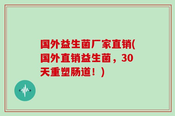 国外益生菌厂家直销(国外直销益生菌，30天重塑肠道！)