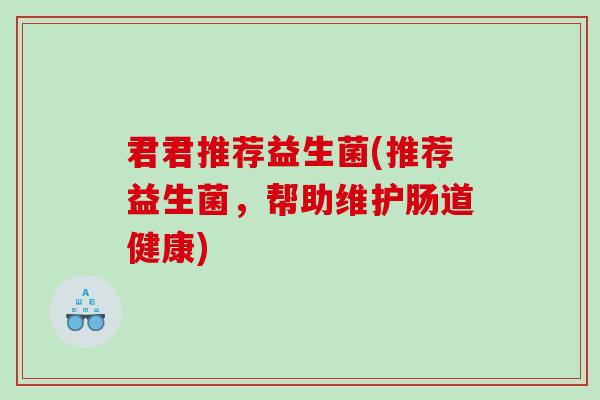 君君推荐益生菌(推荐益生菌，帮助维护肠道健康)