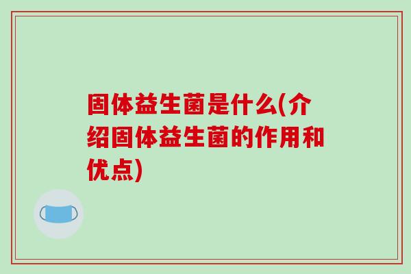 固体益生菌是什么(介绍固体益生菌的作用和优点)