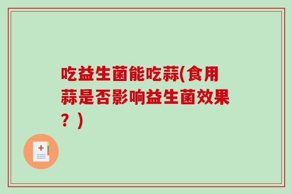 吃益生菌能吃蒜(食用蒜是否影响益生菌效果？)