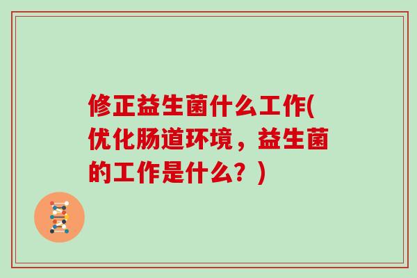 修正益生菌什么工作(优化肠道环境，益生菌的工作是什么？)