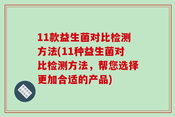 11款益生菌对比检测方法(11种益生菌对比检测方法,帮您选择更加合适的产品) 11款益生菌对比检测方法(11种益生菌对比检测方法,帮您选择更加合适的产品)