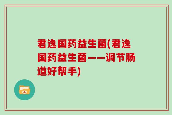 君逸国药益生菌(君逸国药益生菌——调节肠道好帮手)