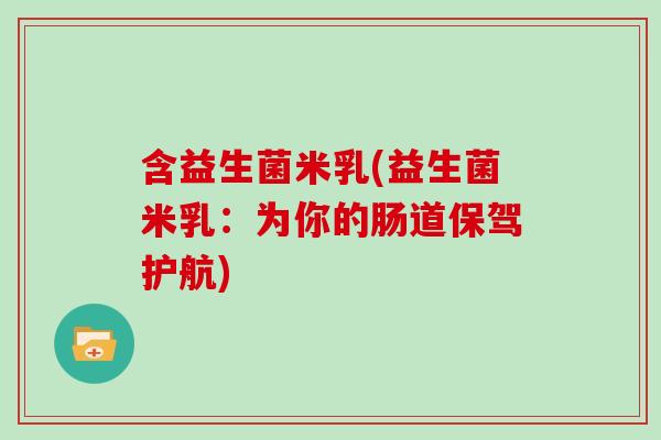 含益生菌米乳(益生菌米乳:为你的肠道保驾护航) 含益生菌米乳(益生菌米乳:为你的肠道保驾护航)