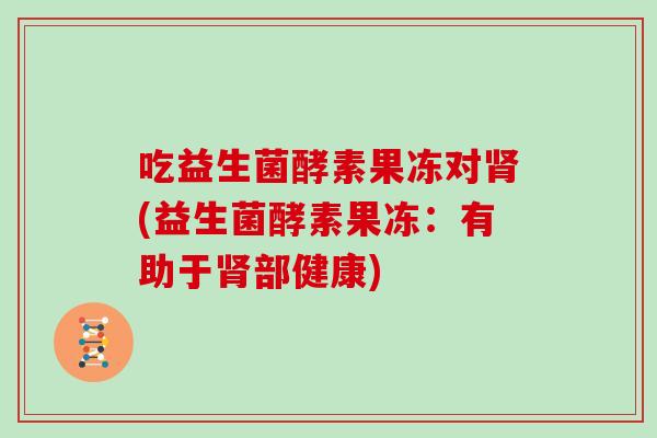 吃益生菌酵素果冻对肾(益生菌酵素果冻：有助于肾部健康)