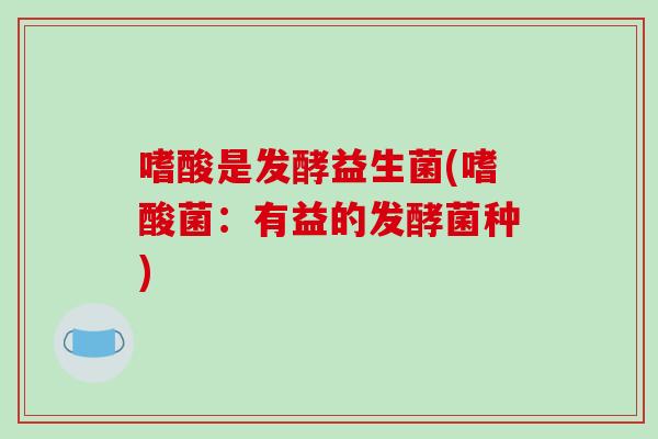 嗜酸是发酵益生菌(嗜酸菌:有益的发酵菌种) 嗜酸是发酵益生菌(嗜酸菌:有益的发酵菌种)