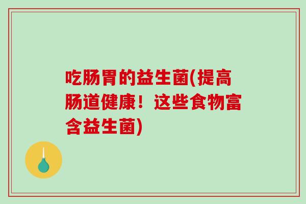 吃肠胃的益生菌(提高肠道健康!这些食物富含益生菌) 吃肠胃的益生菌(提高肠道健康!这些食物富含益生菌)
