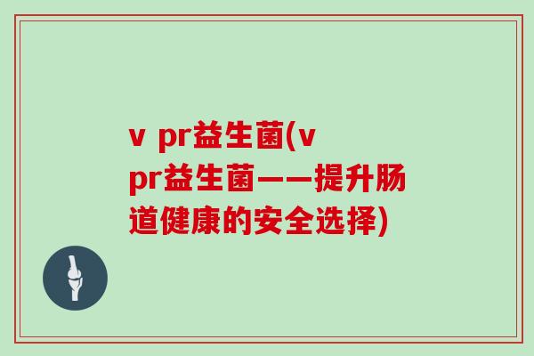 v pr益生菌(v pr益生菌——提升肠道健康的安全选择)