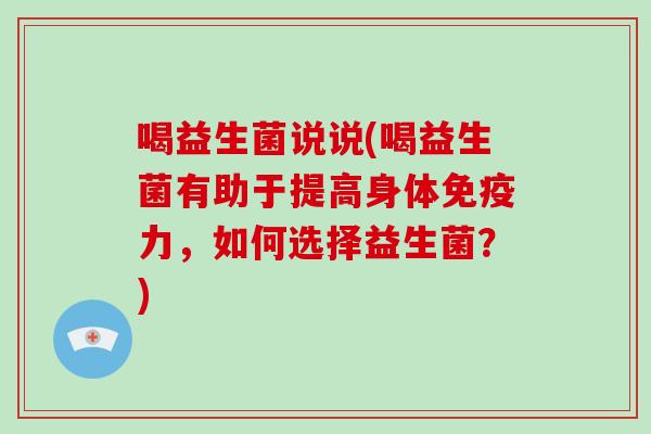 喝益生菌说说(喝益生菌有助于提高身体免疫力，如何选择益生菌？)