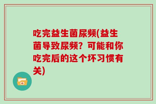 吃完益生菌尿频(益生菌导致尿频？可能和你吃完后的这个坏习惯有关)