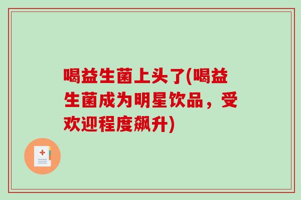 喝益生菌上头了(喝益生菌成为明星饮品,受欢迎程度飙升) 喝益生菌上头了(喝益生菌成为明星饮品,受欢迎程度飙升)