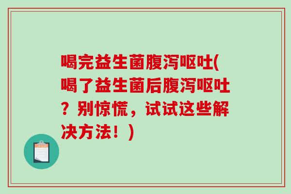 喝完益生菌腹泻呕吐(喝了益生菌后腹泻呕吐？别惊慌，试试这些解决方法！)
