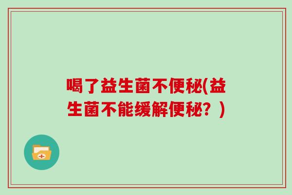 喝了益生菌不(益生菌不能缓解?) 喝了益生菌不(益生菌不能缓解?)