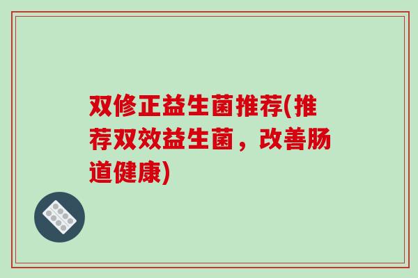 双修正益生菌推荐(推荐双效益生菌，改善肠道健康)