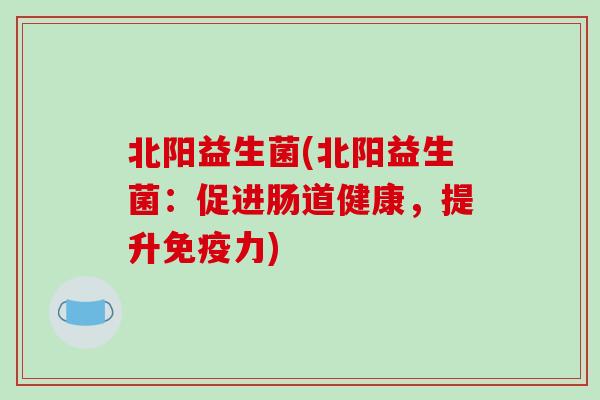 北阳益生菌(北阳益生菌：促进肠道健康，提升免疫力)