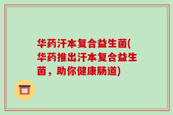 华药汗本复合益生菌(华药推出汗本复合益生菌，助你健康肠道)