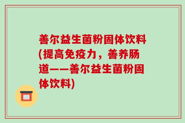 善尔益生菌粉固体饮料(提高免疫力，善养肠道——善尔益生菌粉固体饮料)