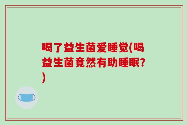 喝了益生菌爱睡觉(喝益生菌竟然有助?) 喝了益生菌爱睡觉(喝益生菌竟然有助?)