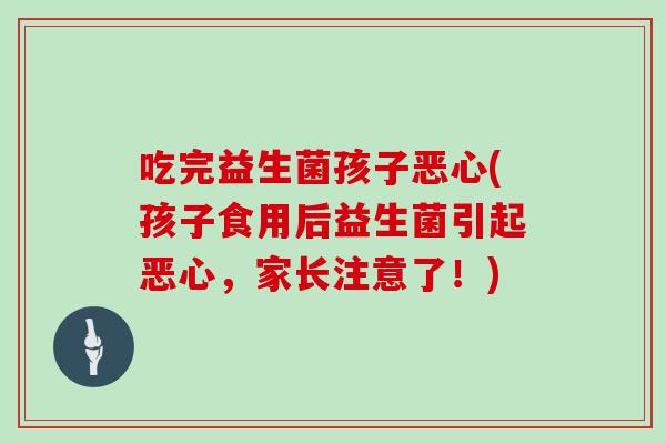 吃完益生菌孩子恶心(孩子食用后益生菌引起恶心，家长注意了！)