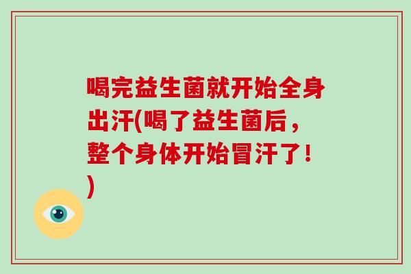 喝完益生菌就开始全身出汗(喝了益生菌后，整个身体开始冒汗了！)
