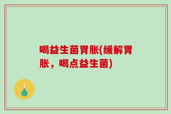 喝益生菌胃胀(缓解胃胀，喝点益生菌)