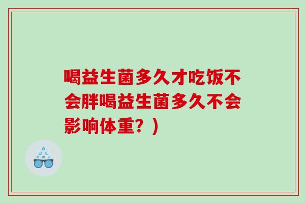喝益生菌多久才吃饭不会胖喝益生菌多久不会影响体重？)