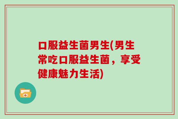 口服益生菌男生(男生常吃口服益生菌，享受健康魅力生活)