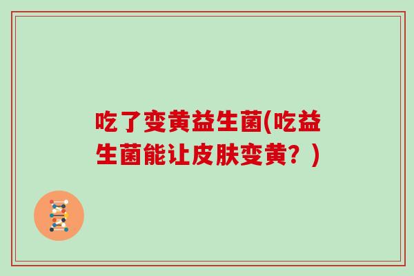 吃了变黄益生菌(吃益生菌能让皮肤变黄？)