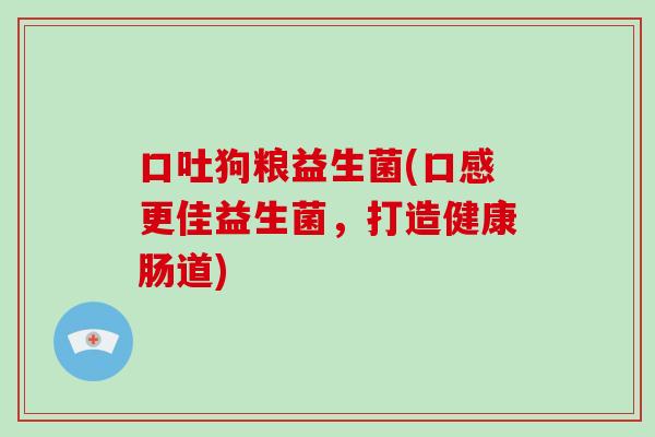 口吐狗粮益生菌(口感更佳益生菌，打造健康肠道)