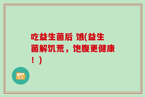 吃益生菌后 饿(益生菌解饥荒,饱腹更健康!) 吃益生菌后 饿(益生菌解饥荒,饱腹更健康!)