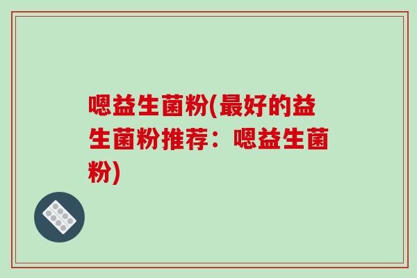 嗯益生菌粉(最好的益生菌粉推荐：嗯益生菌粉)