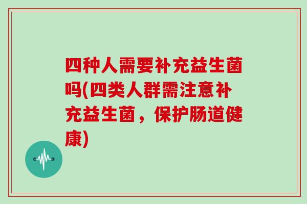 四种人需要补充益生菌吗(四类人群需注意补充益生菌，保护肠道健康)