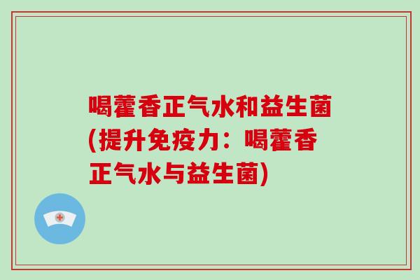 喝藿香正气水和益生菌(提升力:喝藿香正气水与益生菌) 喝藿香正气水和益生菌(提升力:喝藿香正气水与益生菌)