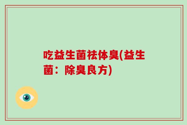 吃益生菌祛体臭(益生菌：除臭良方)