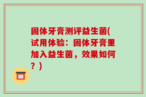 固体牙膏测评益生菌(试用体验：固体牙膏里加入益生菌，效果如何？)