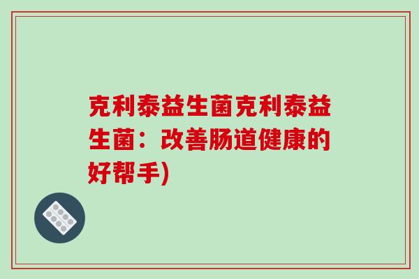 克利泰益生菌克利泰益生菌:改善肠道健康的好帮手) 克利泰益生菌克利泰益生菌:改善肠道健康的好帮手)