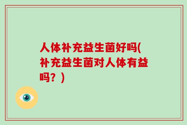 人体补充益生菌好吗(补充益生菌对人体有益吗？)