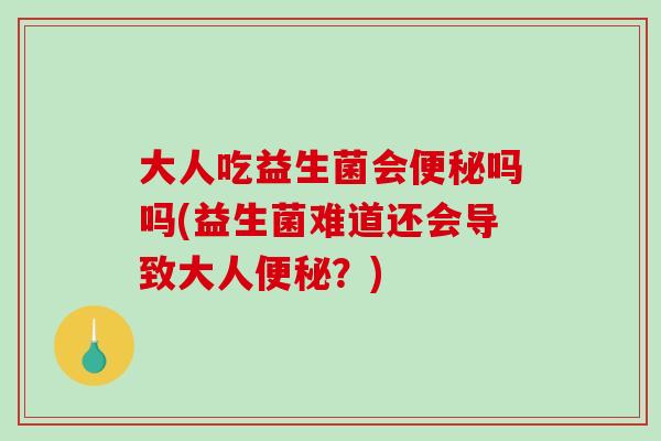 大人吃益生菌会便秘吗吗(益生菌难道还会导致大人便秘？)