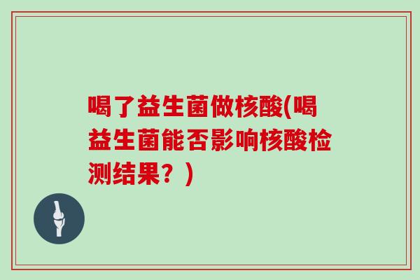 喝了益生菌做核酸(喝益生菌能否影响核酸检测结果？)