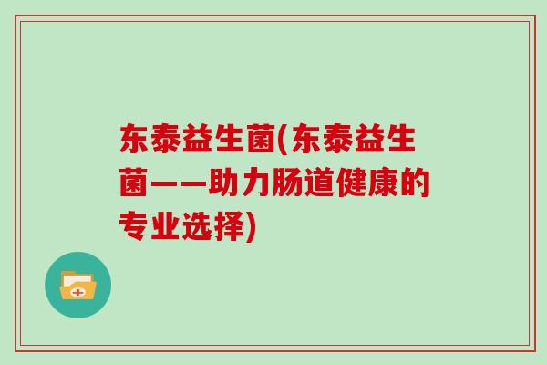 东泰益生菌(东泰益生菌——助力肠道健康的专业选择)